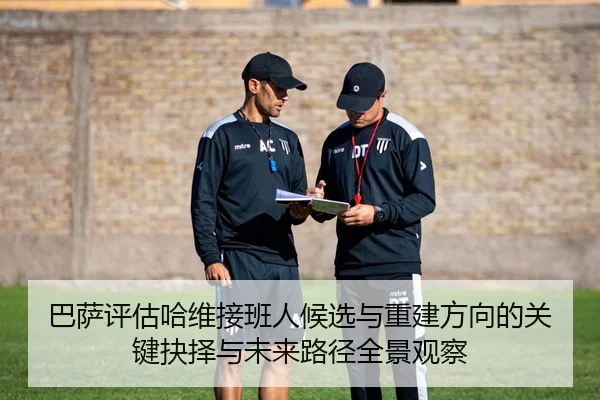 巴萨评估哈维接班人候选与重建方向的关键抉择与未来路径全景观察