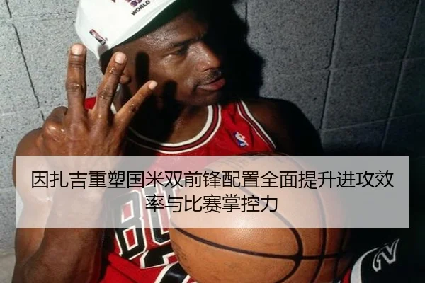 因扎吉重塑国米双前锋配置全面提升进攻效率与比赛掌控力