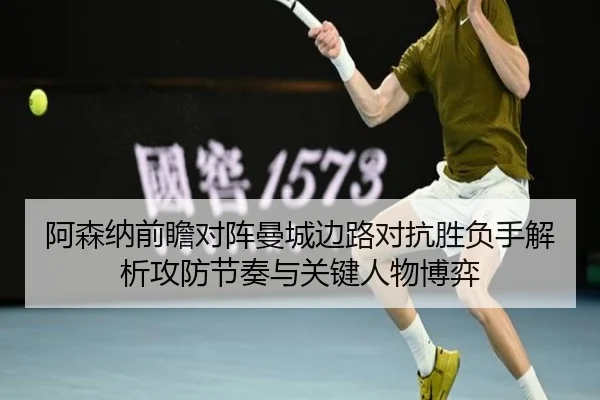 阿森纳前瞻对阵曼城边路对抗胜负手解析攻防节奏与关键人物博弈