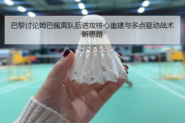 巴黎讨论姆巴佩离队后进攻核心重建与多点驱动战术新思路