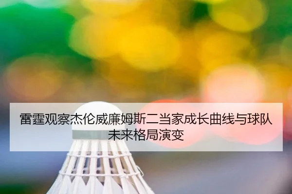 雷霆观察杰伦威廉姆斯二当家成长曲线与球队未来格局演变