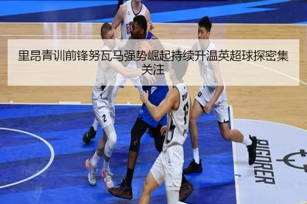 里昂青训前锋努瓦马强势崛起持续升温英超球探密集关注