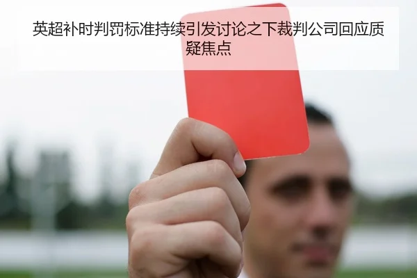 英超补时判罚标准持续引发讨论之下裁判公司回应质疑焦点